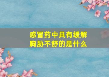 感冒药中具有缓解胸胁不舒的是什么