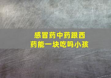 感冒药中药跟西药能一块吃吗小孩