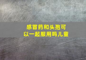 感冒药和头孢可以一起服用吗儿童