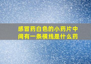 感冒药白色的小药片中间有一条横线是什么药