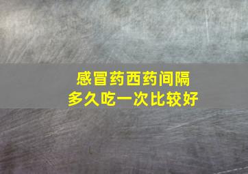 感冒药西药间隔多久吃一次比较好