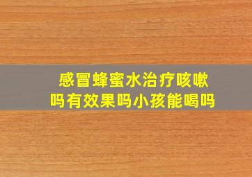 感冒蜂蜜水治疗咳嗽吗有效果吗小孩能喝吗