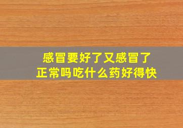 感冒要好了又感冒了正常吗吃什么药好得快