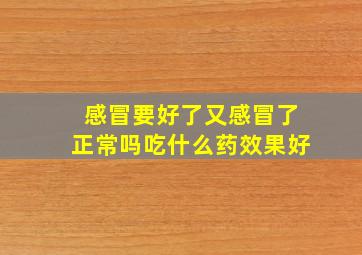 感冒要好了又感冒了正常吗吃什么药效果好