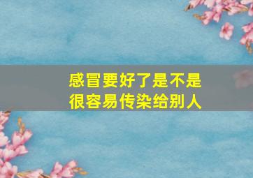 感冒要好了是不是很容易传染给别人