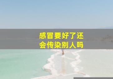 感冒要好了还会传染别人吗