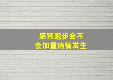 感冒跑步会不会加重病情发生