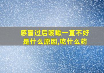 感冒过后咳嗽一直不好是什么原因,吃什么药