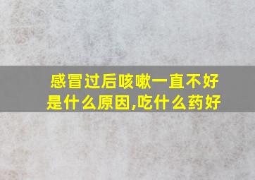 感冒过后咳嗽一直不好是什么原因,吃什么药好