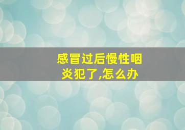 感冒过后慢性咽炎犯了,怎么办