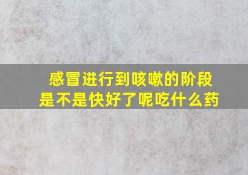 感冒进行到咳嗽的阶段是不是快好了呢吃什么药