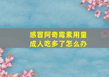 感冒阿奇霉素用量成人吃多了怎么办