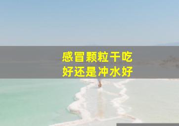 感冒颗粒干吃好还是冲水好