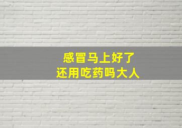 感冒马上好了还用吃药吗大人