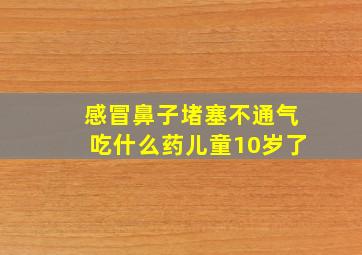 感冒鼻子堵塞不通气吃什么药儿童10岁了