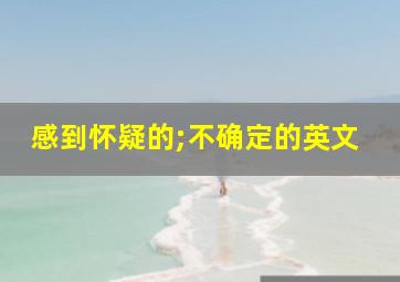 感到怀疑的;不确定的英文