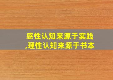 感性认知来源于实践,理性认知来源于书本