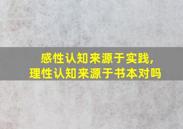 感性认知来源于实践,理性认知来源于书本对吗