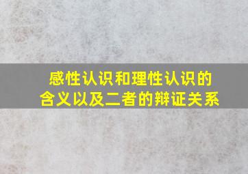 感性认识和理性认识的含义以及二者的辩证关系