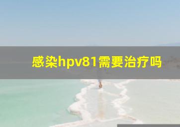 感染hpv81需要治疗吗