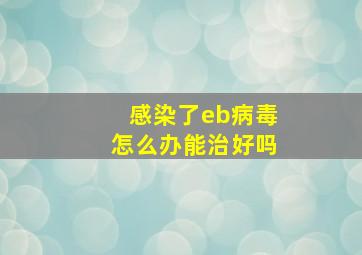 感染了eb病毒怎么办能治好吗