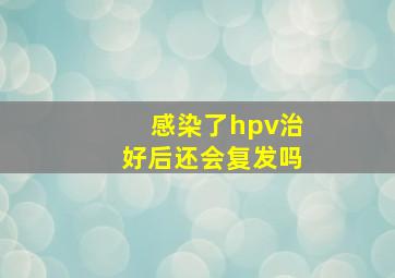 感染了hpv治好后还会复发吗