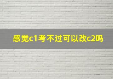 感觉c1考不过可以改c2吗