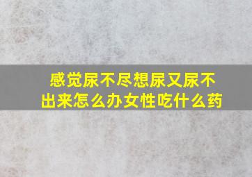 感觉尿不尽想尿又尿不出来怎么办女性吃什么药