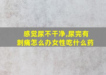 感觉尿不干净,尿完有刺痛怎么办女性吃什么药