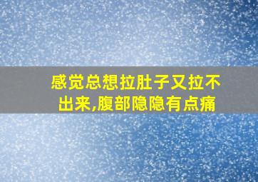 感觉总想拉肚子又拉不出来,腹部隐隐有点痛