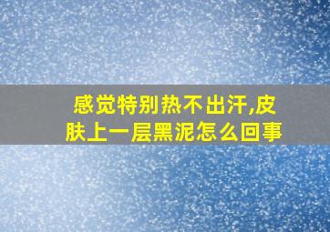 感觉特别热不出汗,皮肤上一层黑泥怎么回事