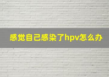 感觉自己感染了hpv怎么办