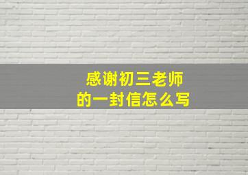 感谢初三老师的一封信怎么写