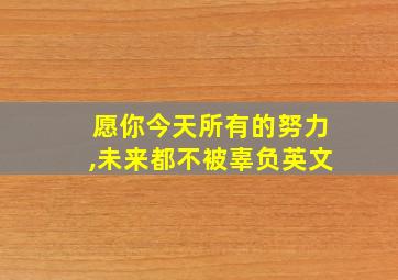 愿你今天所有的努力,未来都不被辜负英文