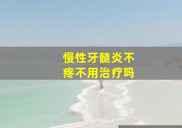 慢性牙髓炎不疼不用治疗吗