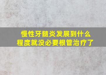 慢性牙髓炎发展到什么程度就没必要根管治疗了