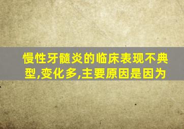 慢性牙髓炎的临床表现不典型,变化多,主要原因是因为