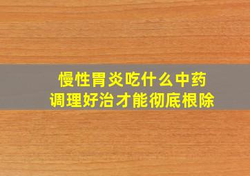 慢性胃炎吃什么中药调理好治才能彻底根除