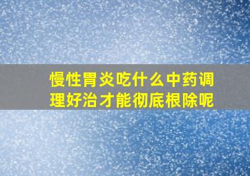 慢性胃炎吃什么中药调理好治才能彻底根除呢