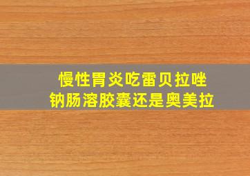 慢性胃炎吃雷贝拉唑钠肠溶胶囊还是奥美拉