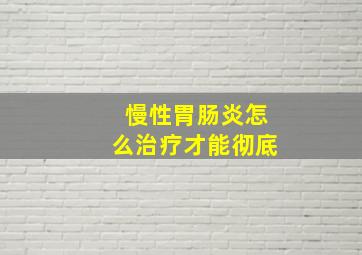 慢性胃肠炎怎么治疗才能彻底