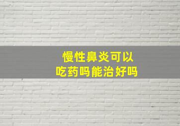 慢性鼻炎可以吃药吗能治好吗