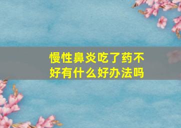 慢性鼻炎吃了药不好有什么好办法吗