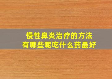 慢性鼻炎治疗的方法有哪些呢吃什么药最好