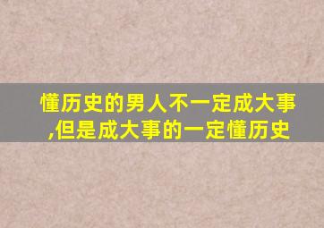 懂历史的男人不一定成大事,但是成大事的一定懂历史