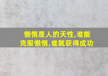 懒惰是人的天性,谁能克服懒惰,谁就获得成功