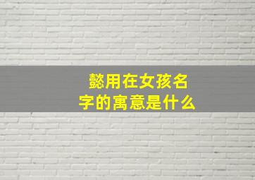 懿用在女孩名字的寓意是什么