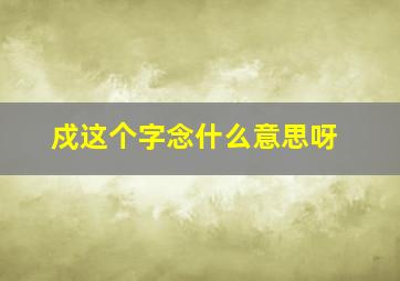 戍这个字念什么意思呀