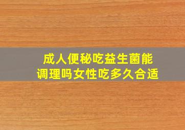 成人便秘吃益生菌能调理吗女性吃多久合适