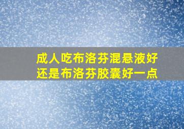 成人吃布洛芬混悬液好还是布洛芬胶囊好一点